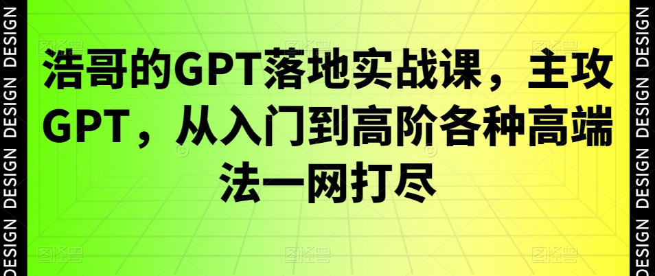 浩哥的GPT落地实战课,主攻GPT,从入门到高阶各种高端法一网打尽-第一资源库