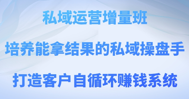 私域运营增量班，培养能拿结果的私域操盘手，打造客户自循环赚钱系统-第一资源库