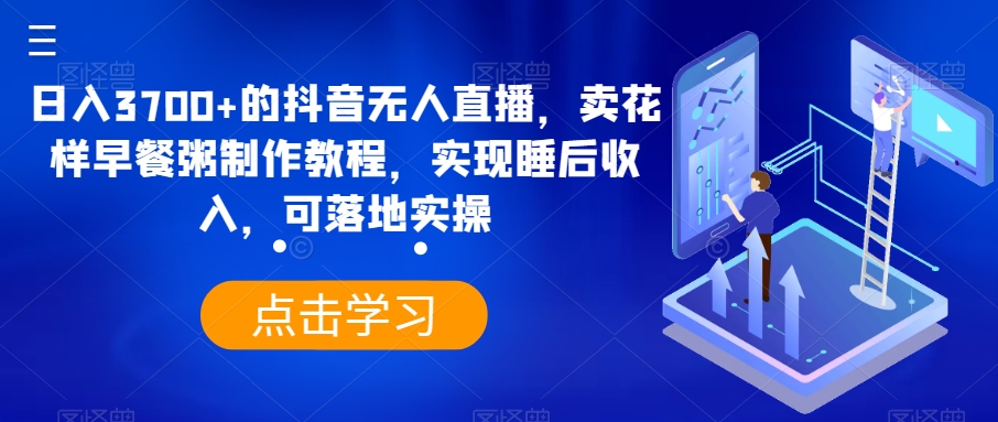 日入3700+的抖音无人直播，卖花样早餐粥制作教程，实现睡后收入，可落地实操【揭秘】-第一资源库
