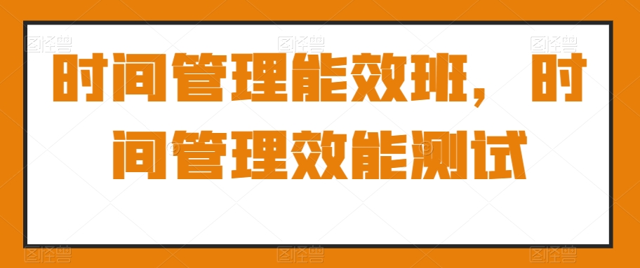 时间管理能效班，时间管理效能测试-第一资源库