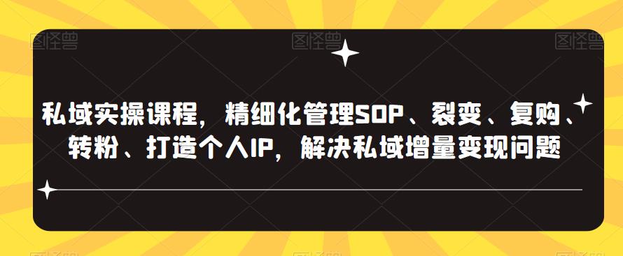 私域实操课程，精细化管理SOP、裂变、复购、转粉、打造个人IP，解决私域增量变现问题-第一资源库
