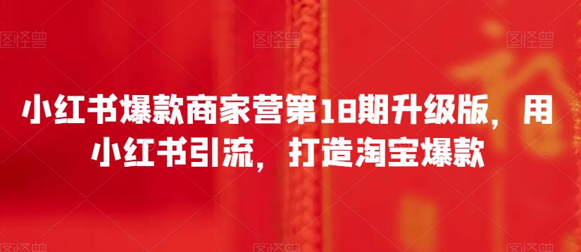 小红书爆款商家营第18期升级版，用小红书引流，打造淘宝爆款-第一资源库