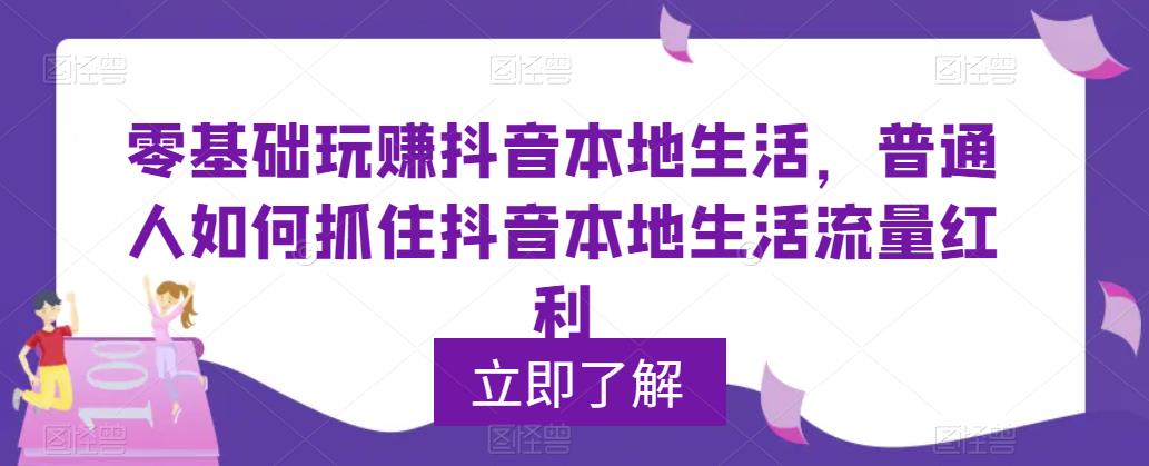 零基础玩赚抖音本地生活，普通人如何抓住抖音本地生活流量红利-第一资源库