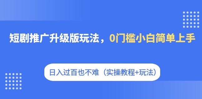 短剧推广升级版玩法，0门槛小白简单上手，日入过百也不难（实操教程+玩法）-第一资源库
