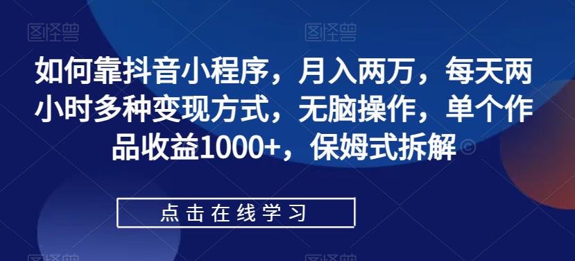 如何靠抖音小程序，月入两万，每天两小时多种变现方式，无脑操作，单个作品收益1000+，保姆式拆解-第一资源库
