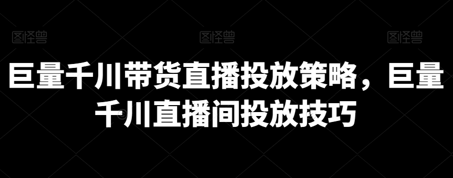 巨量千川带货直播投放策略，巨量千川直播间投放技巧-第一资源库