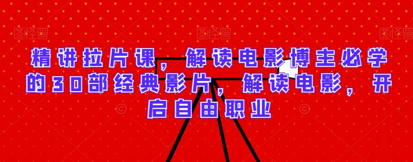 精讲拉片课，解读电影博主必学的30部经典影片，解读电影，开启自由职业-第一资源库