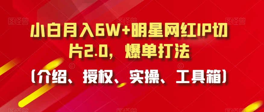 小白月入6W+明星网红IP切片2.0,爆单打法(介绍、授权、实操、工具箱)【揭秘】