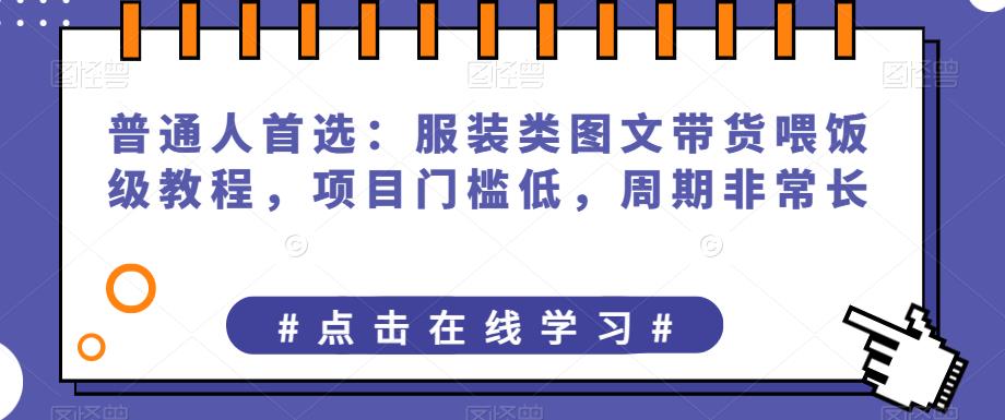 普通人首选：服装类图文带货喂饭级教程，项目门槛低，周期非常长-第一资源库