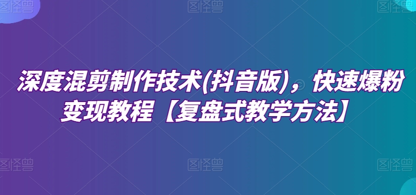 深度混剪制作技术(抖音版)，快速爆粉变现教程【复盘式教学方法】-第一资源库