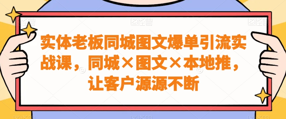 实体老板同城图文爆单引流实战课，同城×图文×本地推，让客户源源不断-第一资源库
