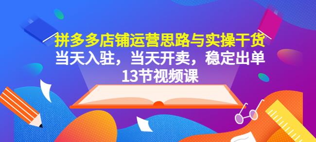 拼多多店铺运营思路与实操干货，当天入驻，当天开卖，稳定出单（13节课）-第一资源库