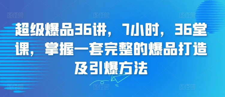 超级爆品36讲，7小时，36堂课，掌握一套完整的爆品打造及引爆方法-第一资源库