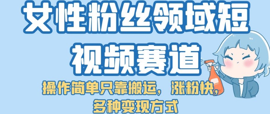 女性粉丝领域短视频赛道，操作简单只靠搬运，涨粉快，多种变现方式【揭秘】-第一资源库