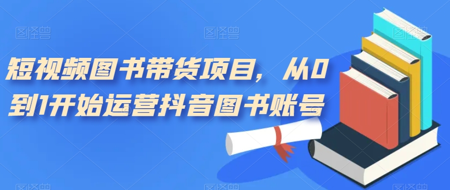 短视频图书带货项目，从0到1开始运营抖音图书账号-第一资源库