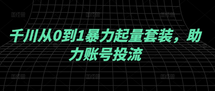 千川从0到1暴力起量套装，助力账号投流-第一资源库