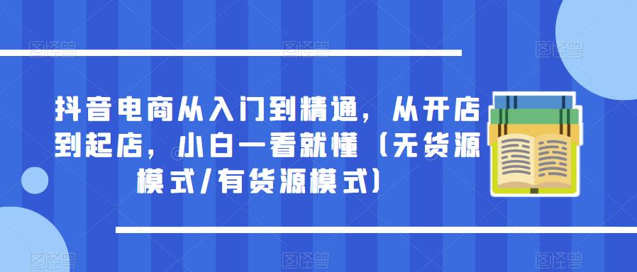 抖音电商从入门到精通，从开店到起店，小白一看就懂（无货源模式/有货源模式）-第一资源库