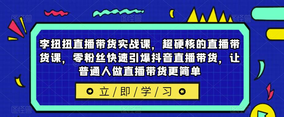 李扭扭直播带货实战课，超硬核的直播带货课，零粉丝快速引爆抖音直播带货，让普通人做直播带货更简单-第一资源库