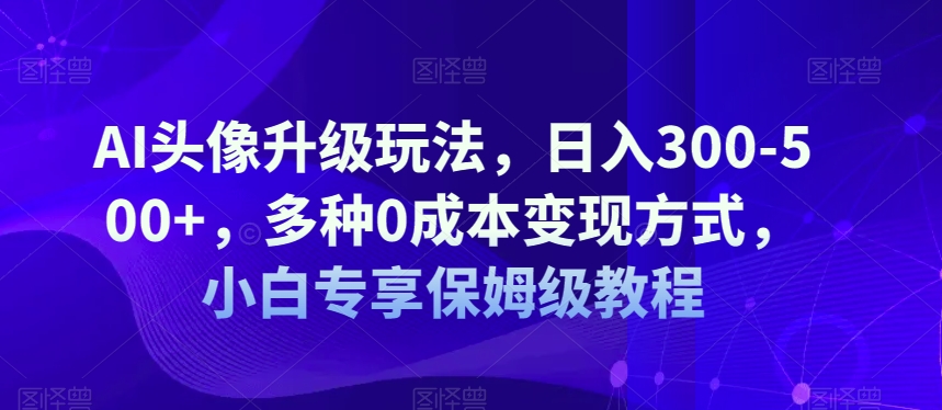 AI头像升级玩法，日入300-500+，多种0成本变现方式，小白专享保姆级教程【揭秘】-第一资源库