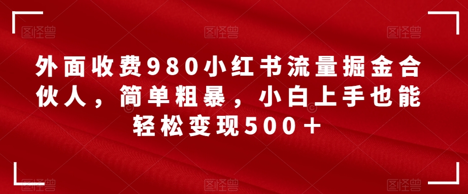 外面收费980小红书流量掘金合伙人，简单粗暴，小白上手也能轻松变现500＋【揭秘】-第一资源库