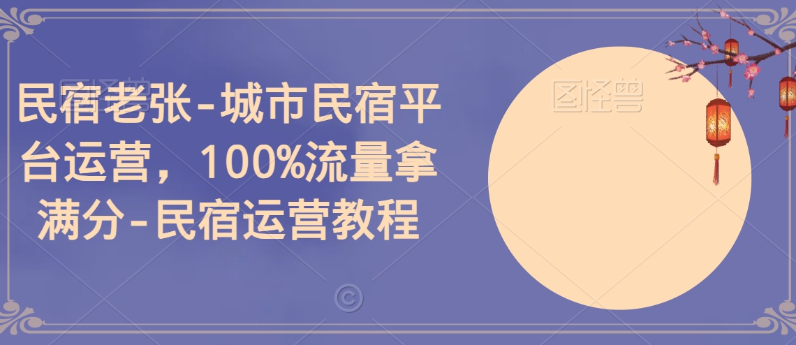 民宿老张-城市民宿平台运营，100%流量拿满分-民宿运营教程-第一资源库
