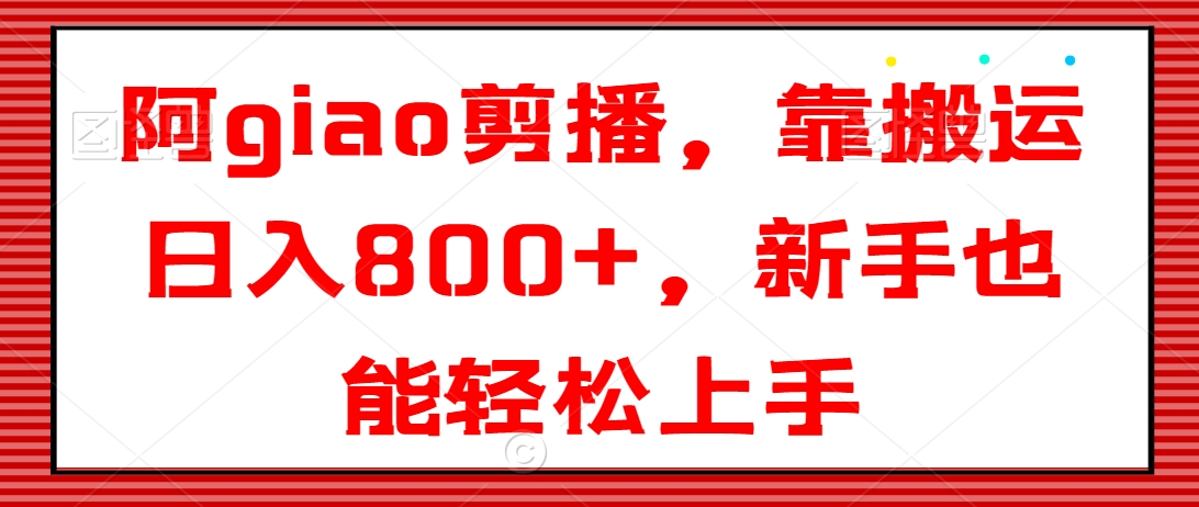 阿giao剪播，靠搬运日入800+，新手也能轻松上手【揭秘】-第一资源库
