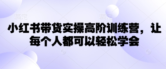 小红书带货实操高阶训练营，让每个人都可以轻松学会-第一资源库