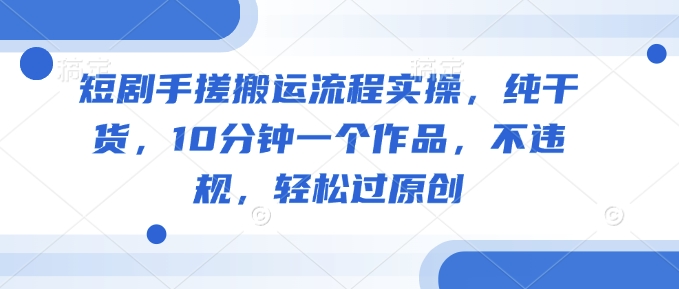 短剧手搓搬运流程实操，纯干货，10分钟一个作品，不违规，轻松过原创-第一资源库
