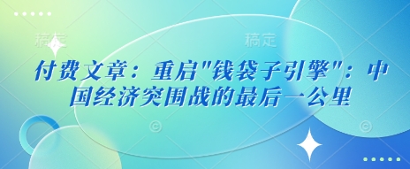 付费文章：重启”钱袋子引擎”：中国经济突围战的最后一公里-第一资源库
