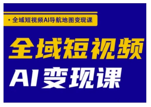 全域短视频AI导航地图变现课，全域短视频AI变现课-第一资源库