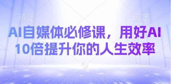 AI自媒体必修课，用好AI 10倍提升你的人生效率-第一资源库