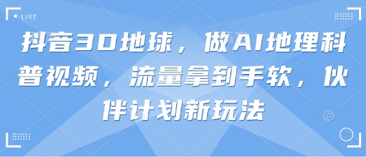 抖音3D地球，做AI地理科普视频，流量拿到手软，伙伴计划新玩法-第一资源库