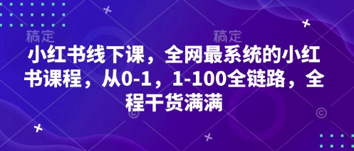 小红书线下课，全网最系统的小红书课程，从0-1，1-100全链路，全程干货满满-第一资源库