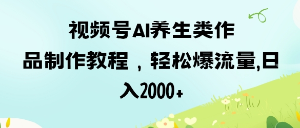 视频号ai养生类作品制作教程，轻松爆流量，日入数张-第一资源库