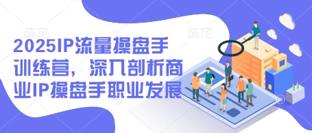 2025IP流量操盘手训练营，深入剖析商业IP操盘手职业发展（更新）-第一资源库