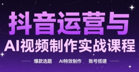 抖音运营与AI视频制作实战课程，爆款选题-AI特效制作-账号搭建-第一资源库