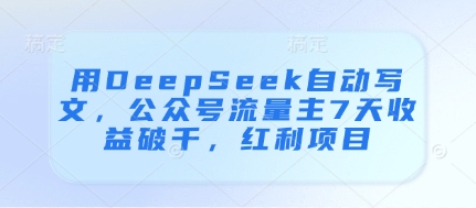 用DeepSeek自动写文，公众号流量主7天收益破千，红利项目-第一资源库