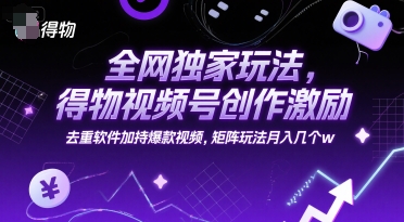 全网独家玩法，得物视频号创作激励 去重软件加持爆款视频，矩阵玩法月入几个w【揭秘】-第一资源库