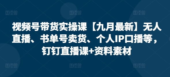 视频号带货实操课【25年7月最新】无人直播、书单号卖货、个人IP口播等，钉钉直播课+资料素材-第一资源库