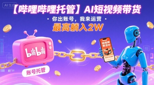 【哔哩哔哩托管】AI短视频带货，你出账号，我来运营，最高躺入2W【揭秘】-第一资源库