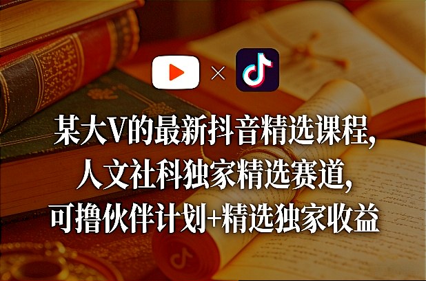 某大V的最新抖音精选课程，人文社科独家精选赛道，可撸伙伴计划+精选独家收益-第一资源库