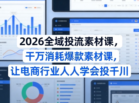 2026全域投流素材课，干万消耗爆款素材课，让电商行业人人学会投千川-第一资源库