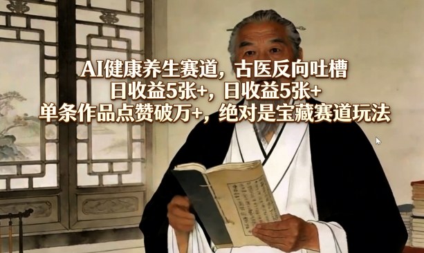 AI健康养生赛道,古医反向吐槽,日收益5张+,单条作品点赞破万+,绝对是宝藏赛道玩法