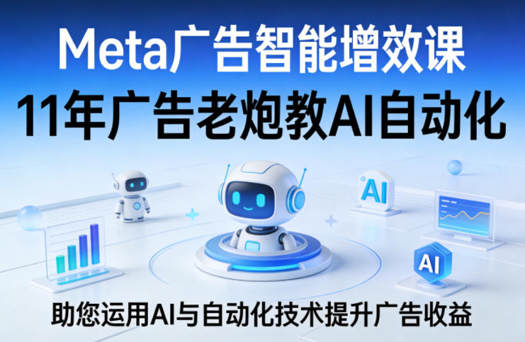 Meta广告智能增效课，11年广告老炮教AI自动化，助您运用AI与自动化技术提升广告收益-第一资源库