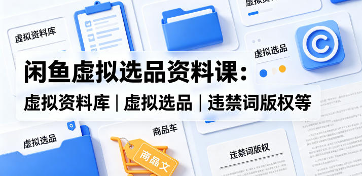 闲鱼虚拟选品资料课：虚拟资料库丨虚拟选品丨违禁词版权等-第一资源库