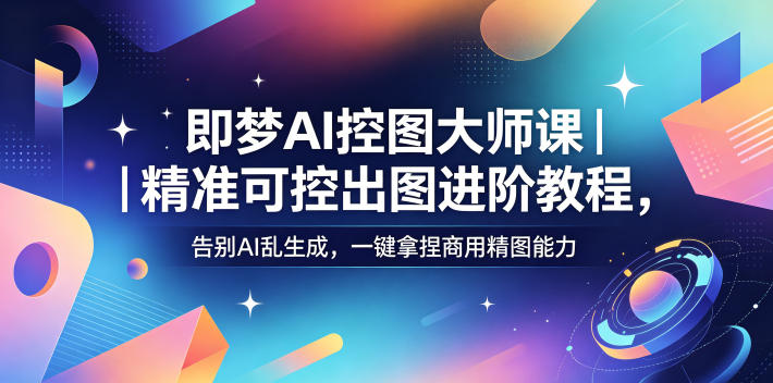即梦AI控图大师课｜精准可控出图进阶教程，告别AI乱生成，一键拿捏商用精图能力-第一资源库