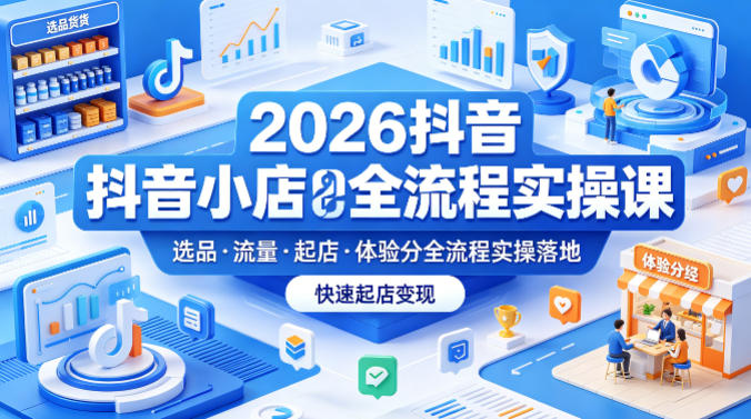 2026抖音小店全流程实操课，覆盖选品、流量、起店、体验分全流程实操落地，快速起店变现-第一资源库