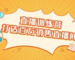 直播训练营:打造百万销售直播间 教会你如何直播带货,抓住直播大风口-第一资源库