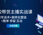 2022带货主播实战课：起号话术+高转化塑造+憋单 停留 互动 全面讲解-第一资源库