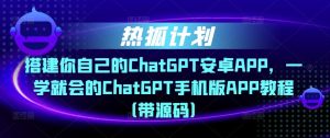 热狐计划·搭建你自己的ChatGPT安卓APP,一学就会的ChatGPT手机版APP教程(带源码)-第一资源库